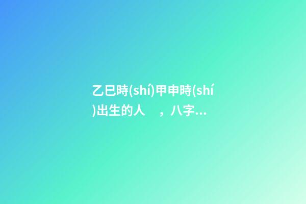 乙巳時(shí)甲申時(shí)出生的人，八字命運(yùn)如何？